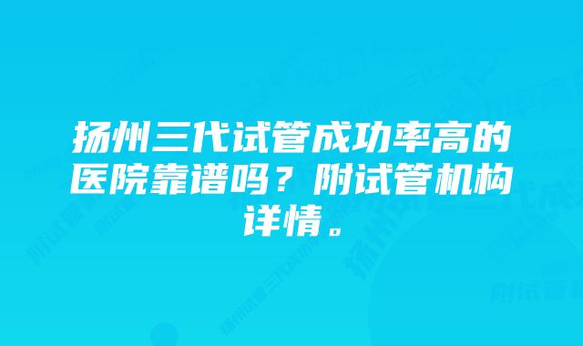 扬州三代试管成功率高的医院靠谱吗？附试管机构详情。