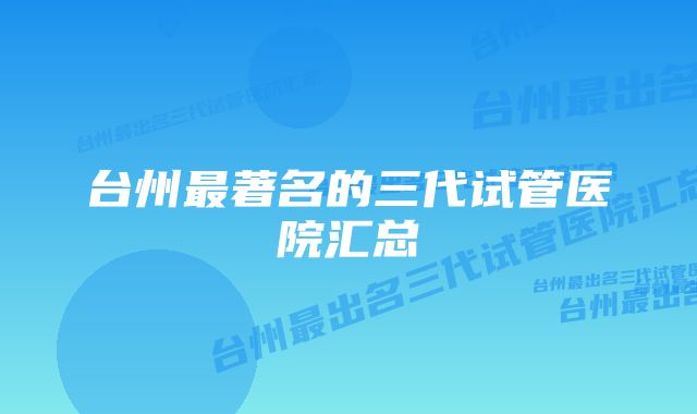 台州最著名的三代试管医院汇总