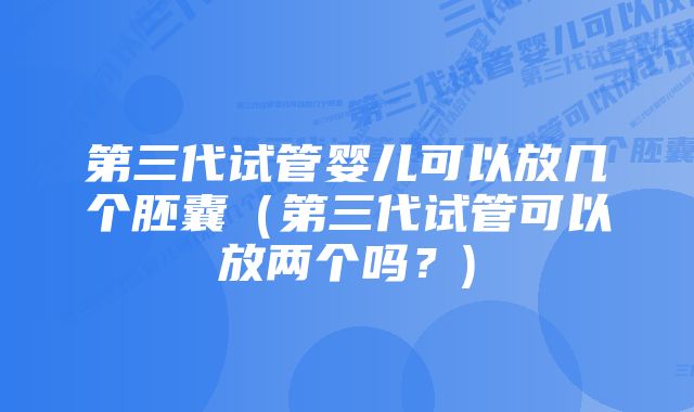 第三代试管婴儿可以放几个胚囊（第三代试管可以放两个吗？)