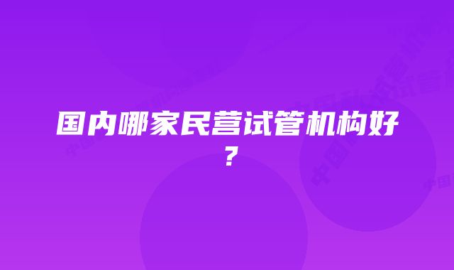 国内哪家民营试管机构好？