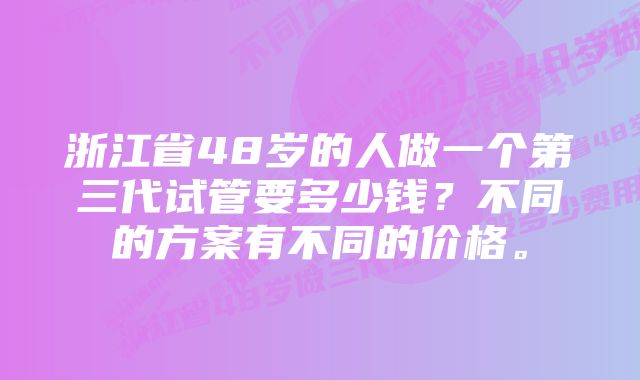 浙江省48岁的人做一个第三代试管要多少钱？不同的方案有不同的价格。