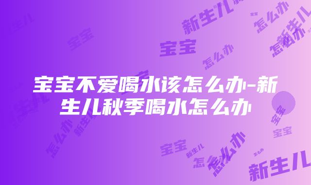 宝宝不爱喝水该怎么办-新生儿秋季喝水怎么办