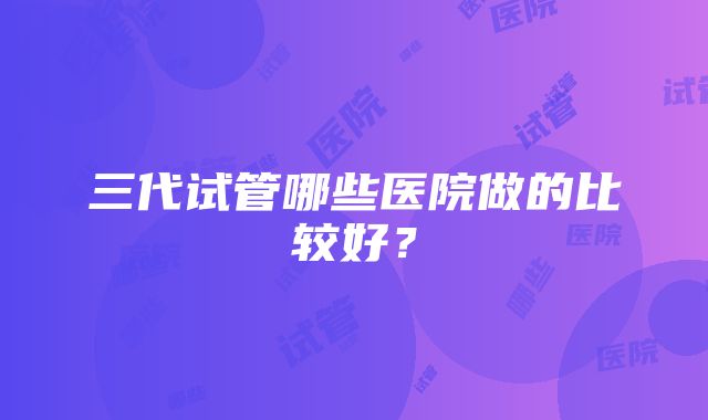 三代试管哪些医院做的比较好？