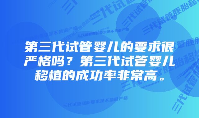 第三代试管婴儿的要求很严格吗？第三代试管婴儿移植的成功率非常高。