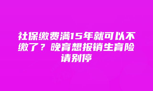 社保缴费满15年就可以不缴了？晚育想报销生育险请别停