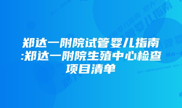 郑达一附院试管婴儿指南:郑达一附院生殖中心检查项目清单