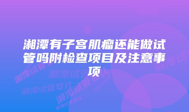 湘潭有子宫肌瘤还能做试管吗附检查项目及注意事项