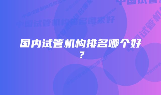 国内试管机构排名哪个好？