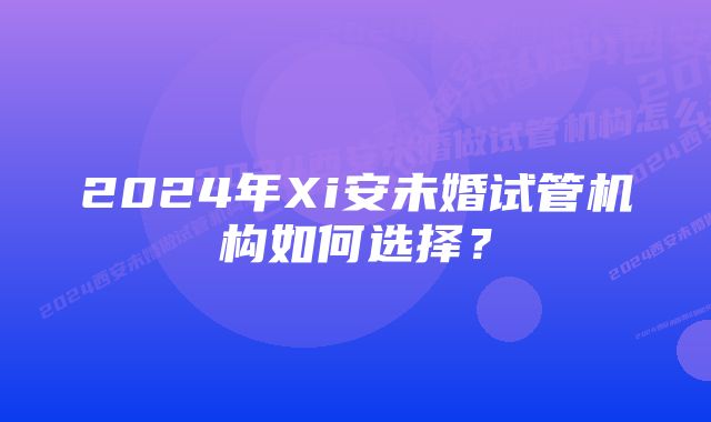 2024年Xi安未婚试管机构如何选择？