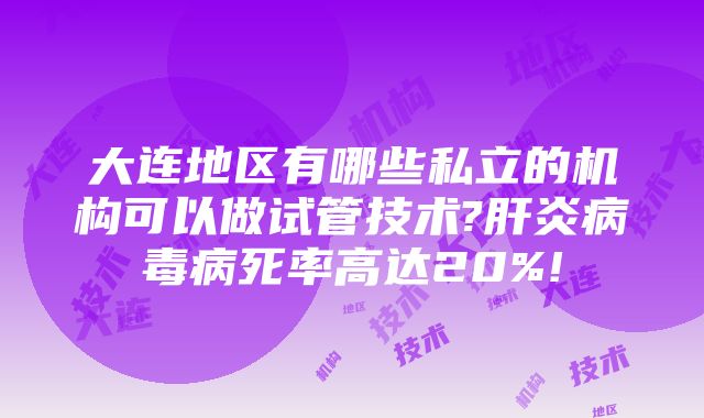 大连地区有哪些私立的机构可以做试管技术?肝炎病毒病死率高达20%!