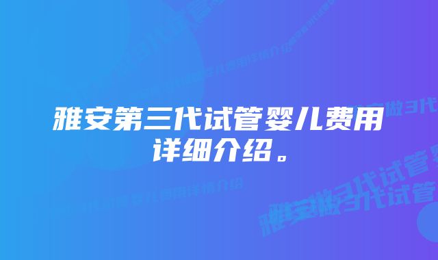 雅安第三代试管婴儿费用详细介绍。