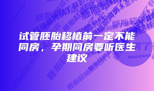 试管胚胎移植前一定不能同房，孕期同房要听医生建议