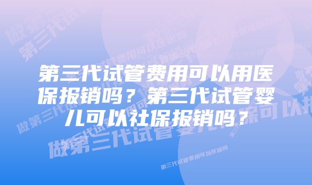 第三代试管费用可以用医保报销吗？第三代试管婴儿可以社保报销吗？