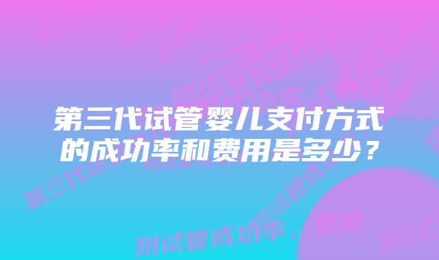 第三代试管婴儿支付方式的成功率和费用是多少？