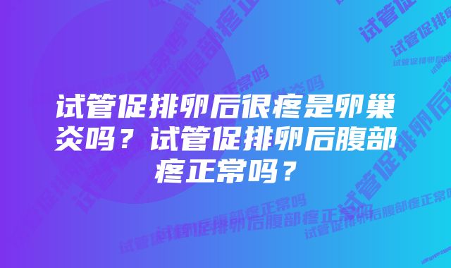 试管促排卵后很疼是卵巢炎吗？试管促排卵后腹部疼正常吗？