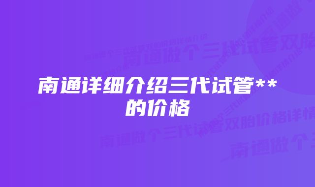 南通详细介绍三代试管**的价格