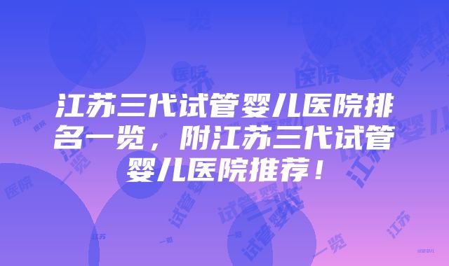 江苏三代试管婴儿医院排名一览，附江苏三代试管婴儿医院推荐！