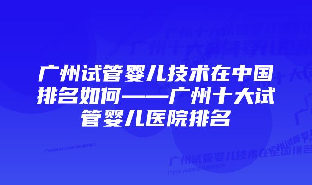 广州试管婴儿技术在中国排名如何——广州十大试管婴儿医院排名