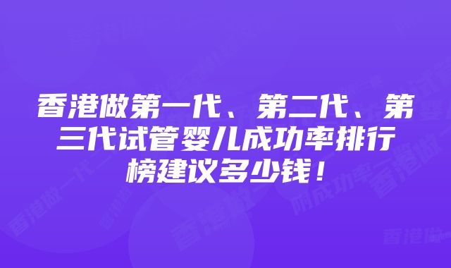 香港做第一代、第二代、第三代试管婴儿成功率排行榜建议多少钱！