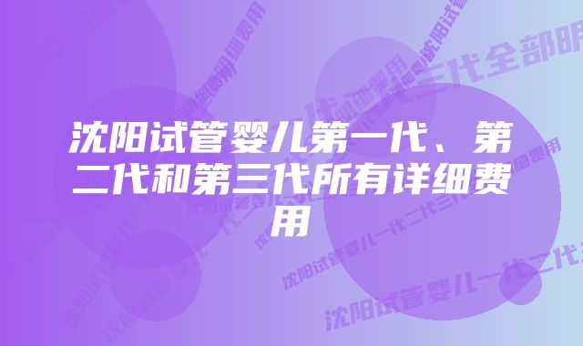 沈阳试管婴儿第一代、第二代和第三代所有详细费用