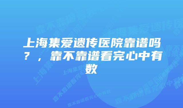 上海集爱遗传医院靠谱吗？，靠不靠谱看完心中有数