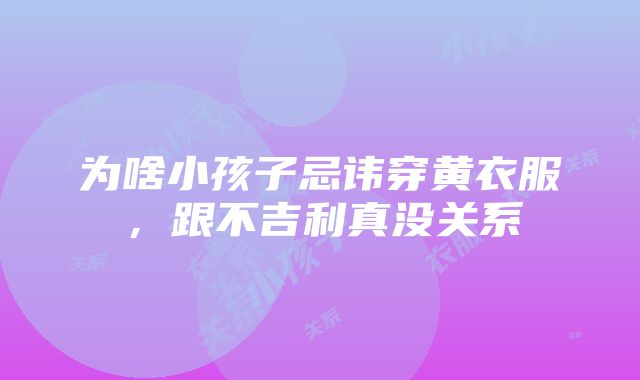 为啥小孩子忌讳穿黄衣服，跟不吉利真没关系