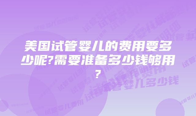 美国试管婴儿的费用要多少呢?需要准备多少钱够用?