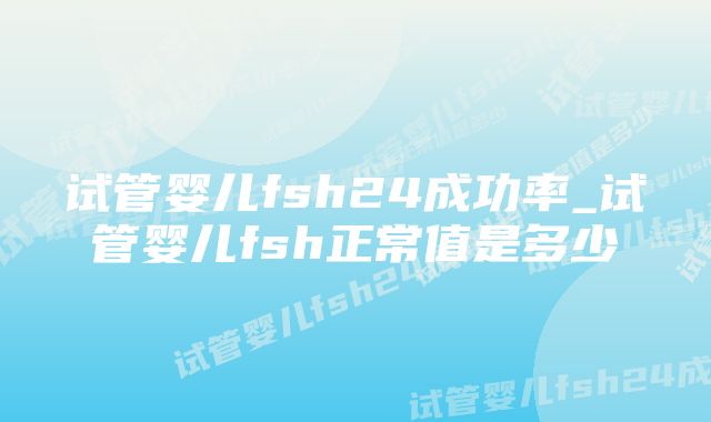 试管婴儿fsh24成功率_试管婴儿fsh正常值是多少