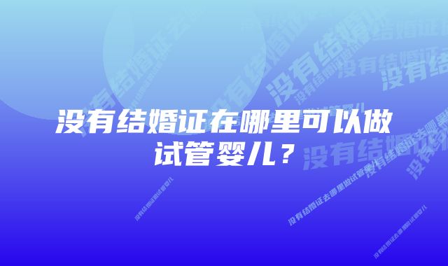 没有结婚证在哪里可以做试管婴儿？