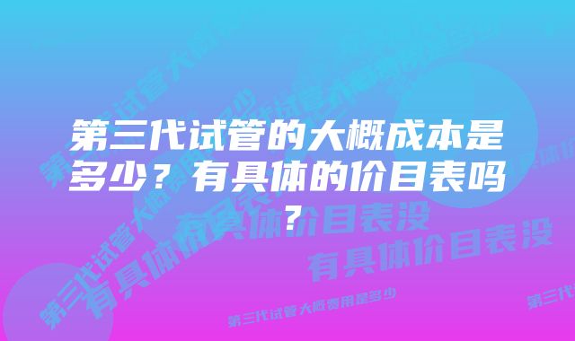 第三代试管的大概成本是多少？有具体的价目表吗？