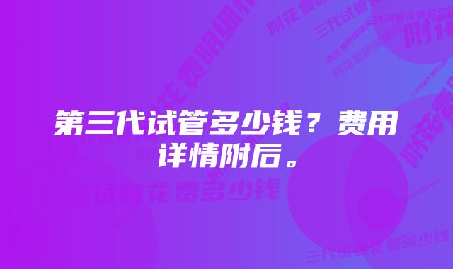 第三代试管多少钱？费用详情附后。