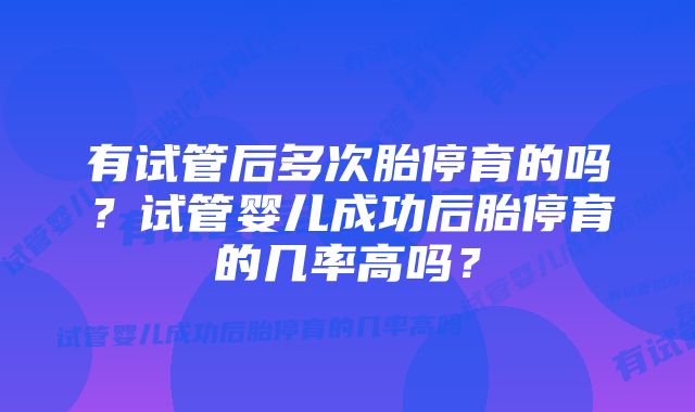 有试管后多次胎停育的吗？试管婴儿成功后胎停育的几率高吗？