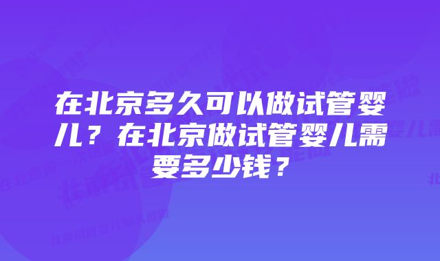 在北京多久可以做试管婴儿？在北京做试管婴儿需要多少钱？