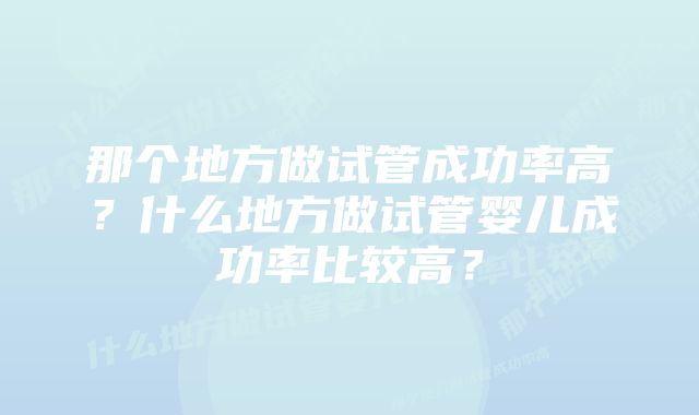 那个地方做试管成功率高？什么地方做试管婴儿成功率比较高？