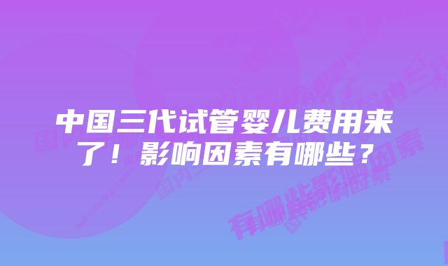 中国三代试管婴儿费用来了！影响因素有哪些？