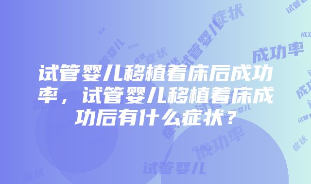 试管婴儿移植着床后成功率，试管婴儿移植着床成功后有什么症状？