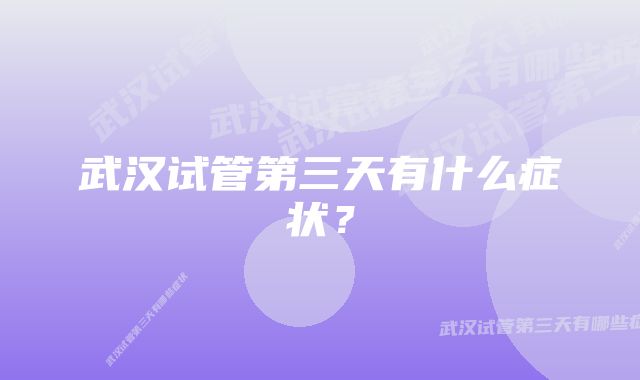 武汉试管第三天有什么症状？