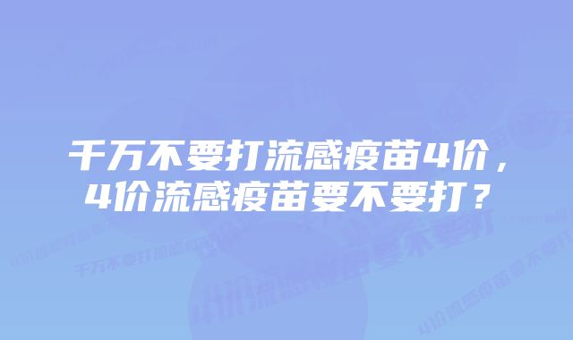 千万不要打流感疫苗4价，4价流感疫苗要不要打？