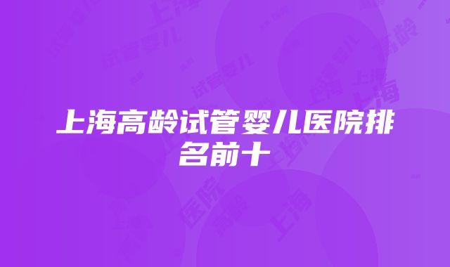 上海高龄试管婴儿医院排名前十