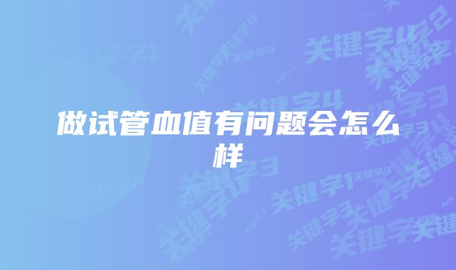 做试管血值有问题会怎么样