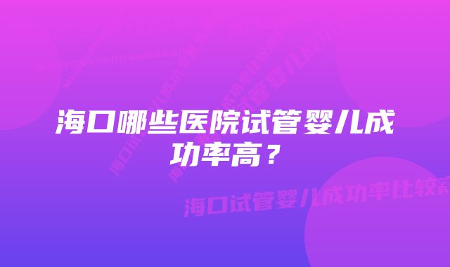 海口哪些医院试管婴儿成功率高？