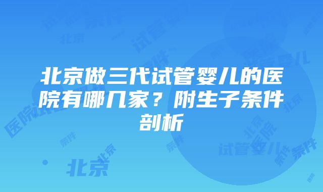 北京做三代试管婴儿的医院有哪几家？附生子条件剖析