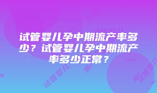 试管婴儿孕中期流产率多少？试管婴儿孕中期流产率多少正常？