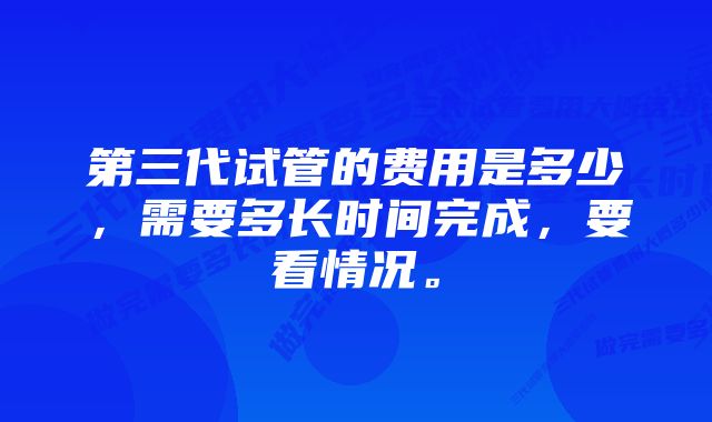 第三代试管的费用是多少，需要多长时间完成，要看情况。