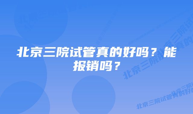 北京三院试管真的好吗？能报销吗？