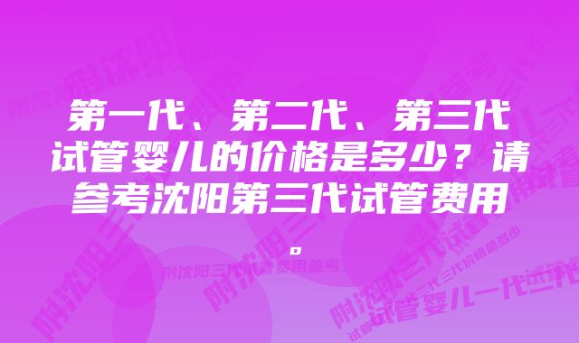 第一代、第二代、第三代试管婴儿的价格是多少？请参考沈阳第三代试管费用。