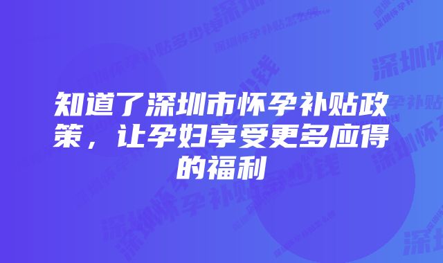 知道了深圳市怀孕补贴政策，让孕妇享受更多应得的福利