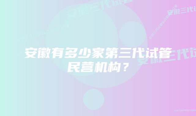 安徽有多少家第三代试管民营机构？