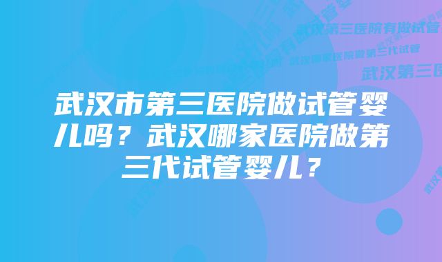 武汉市第三医院做试管婴儿吗？武汉哪家医院做第三代试管婴儿？