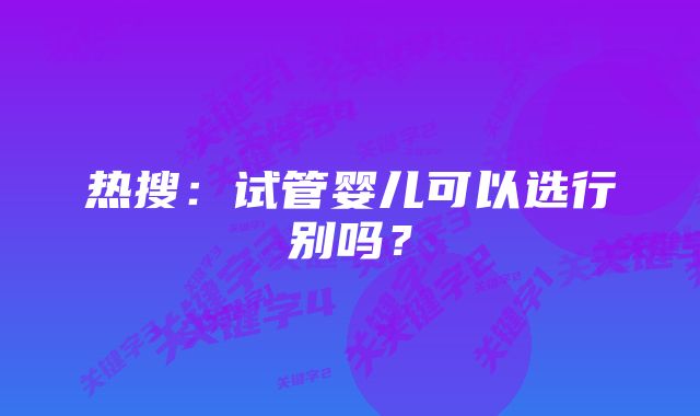 热搜：试管婴儿可以选行别吗？